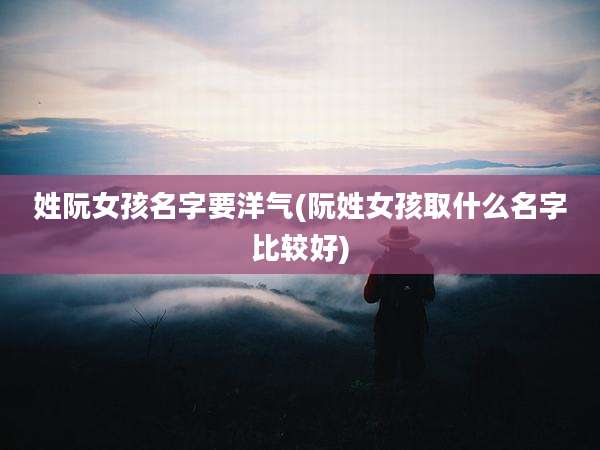 姓阮女孩名字要洋气(阮姓女孩取什么名字比较好)