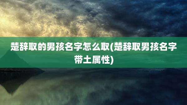楚辞取的男孩名字怎么取(楚辞取男孩名字带土属性)