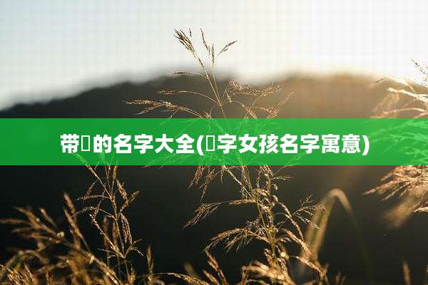 带彧的名字大全(彧字女孩名字寓意)