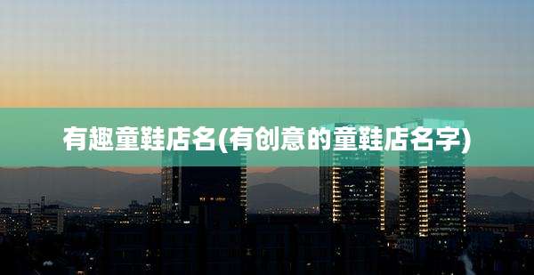 有趣童鞋店名(有创意的童鞋店名字)