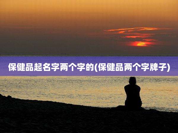 保健品起名字两个字的(保健品两个字牌子)
