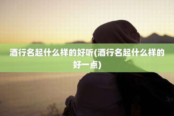 酒行名起什么样的好听(酒行名起什么样的好一点)