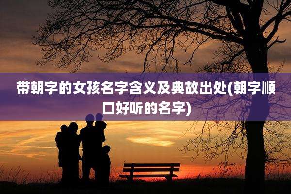带朝字的女孩名字含义及典故出处(朝字顺口好听的名字)
