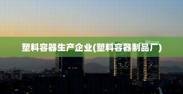 塑料容器生产企业(塑料容器制品厂)