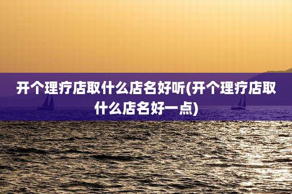 开个理疗店取什么店名好听(开个理疗店取什么店名好一点)