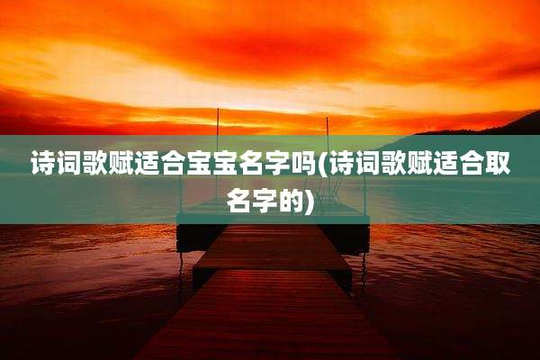 诗词歌赋适合宝宝名字吗(诗词歌赋适合取名字的)