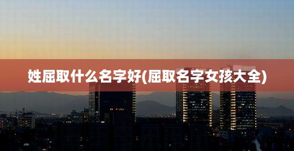 姓屈取什么名字好(屈取名字女孩大全)