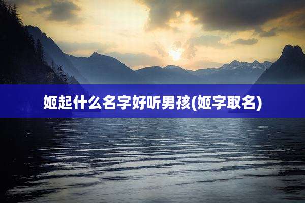 姬起什么名字好听男孩(姬字取名)