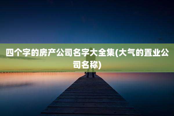 四个字的房产公司名字大全集(大气的置业公司名称)
