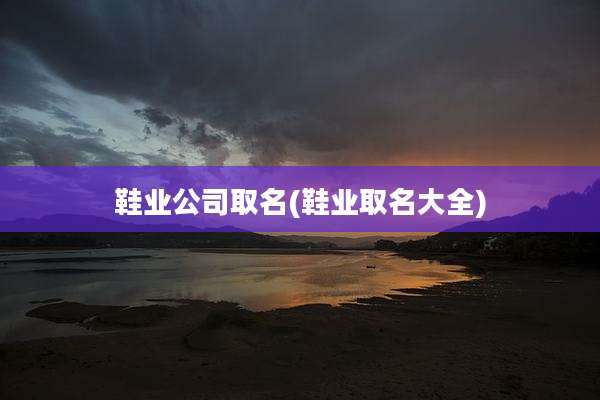 鞋业公司取名(鞋业取名大全)