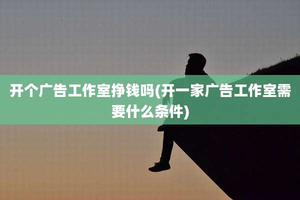 开个广告工作室挣钱吗(开一家广告工作室需要什么条件)