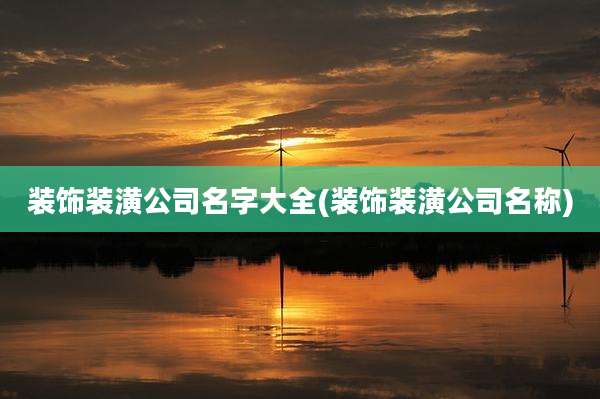 装饰装潢公司名字大全(装饰装潢公司名称)