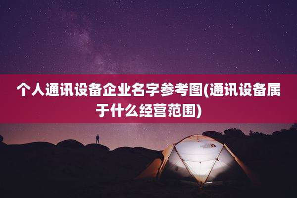 个人通讯设备企业名字参考图(通讯设备属于什么经营范围)