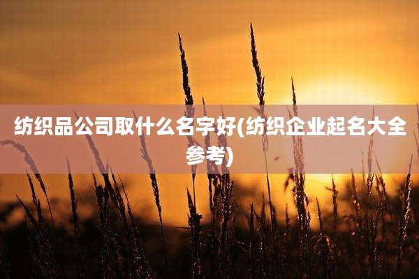 纺织品公司取什么名字好(纺织企业起名大全参考)