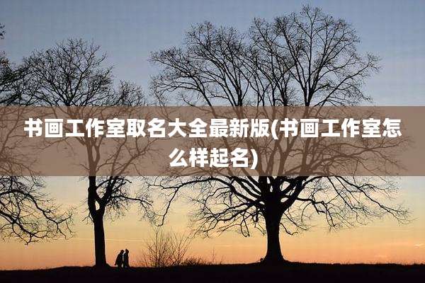 书画工作室取名大全最新版(书画工作室怎么样起名)