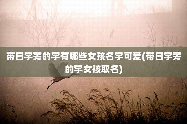 带日字旁的字有哪些女孩名字可爱(带日字旁的字女孩取名)
