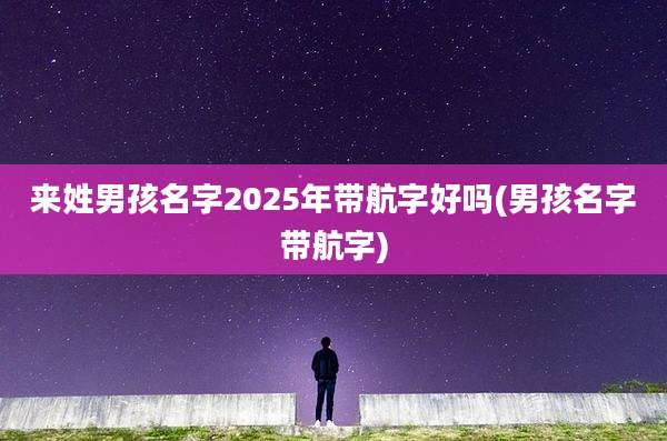 来姓男孩名字2025年带航字好吗(男孩名字带航字)