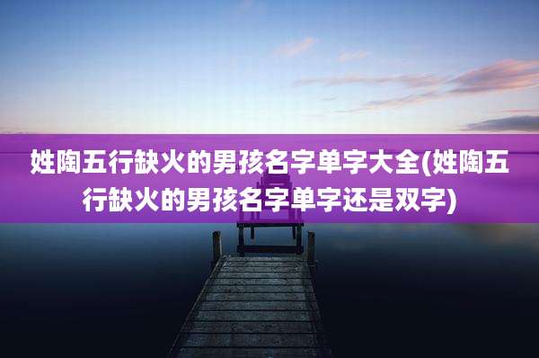 姓陶五行缺火的男孩名字单字大全(姓陶五行缺火的男孩名字单字还是双字)