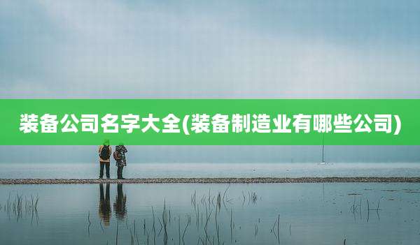 装备公司名字大全(装备制造业有哪些公司)