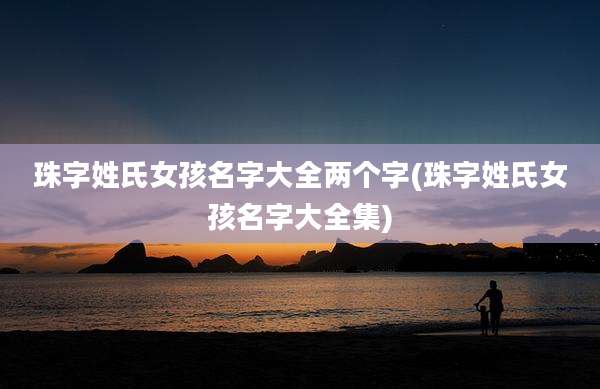 珠字姓氏女孩名字大全两个字(珠字姓氏女孩名字大全集)