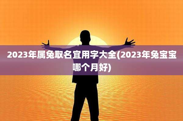 2023年属兔取名宜用字大全(2023年兔宝宝哪个月好)