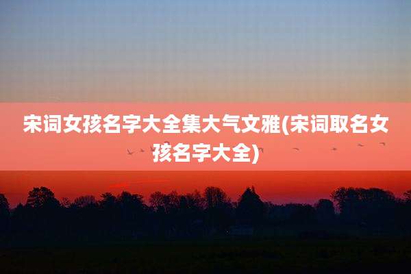 宋词女孩名字大全集大气文雅(宋词取名女孩名字大全)