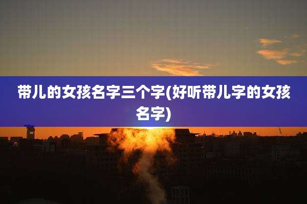 带儿的女孩名字三个字(好听带儿字的女孩名字)