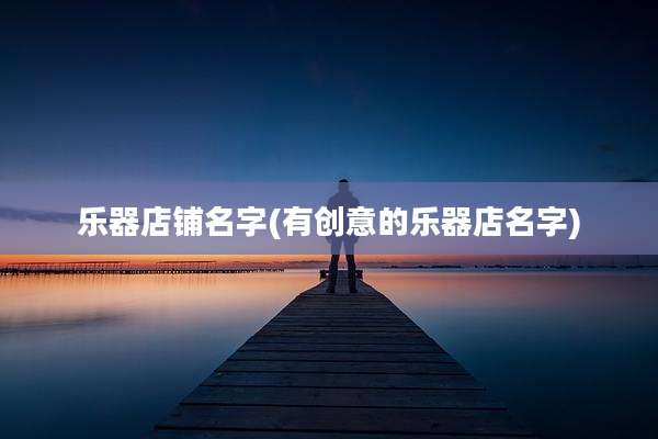 乐器店铺名字(有创意的乐器店名字)