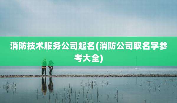 消防技术服务公司起名(消防公司取名字参考大全)