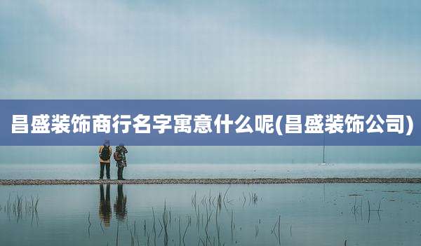昌盛装饰商行名字寓意什么呢(昌盛装饰公司)