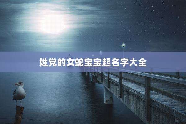 姓党的女蛇宝宝起名字大全
