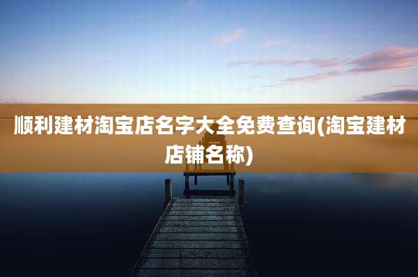 顺利建材淘宝店名字大全免费查询(淘宝建材店铺名称)