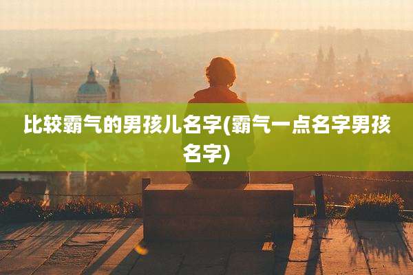 比较霸气的男孩儿名字(霸气一点名字男孩名字)