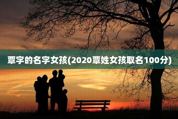 覃字的名字女孩(2020覃姓女孩取名100分)