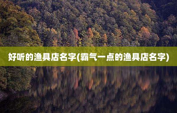好听的渔具店名字(霸气一点的渔具店名字)