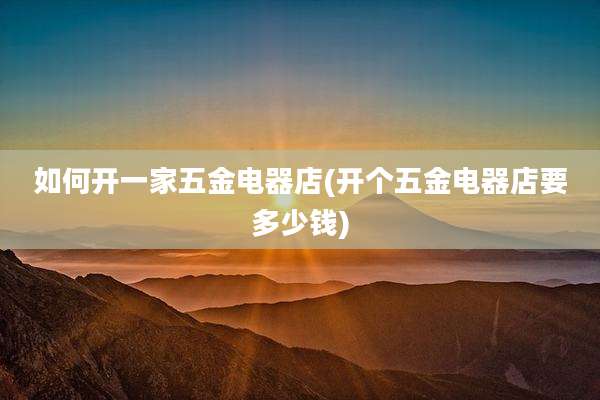 如何开一家五金电器店(开个五金电器店要多少钱)