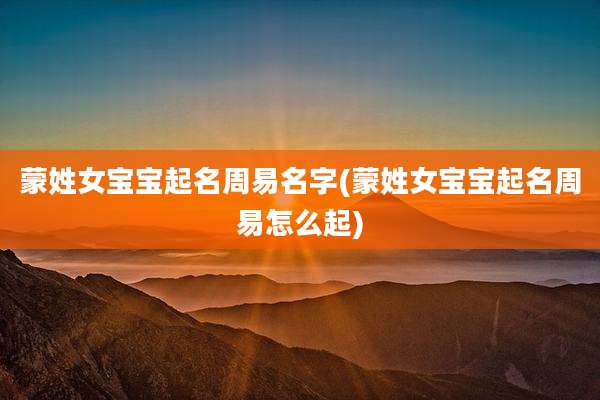 蒙姓女宝宝起名周易名字(蒙姓女宝宝起名周易怎么起)