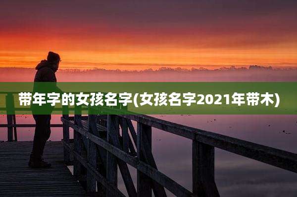 带年字的女孩名字(女孩名字2021年带木)