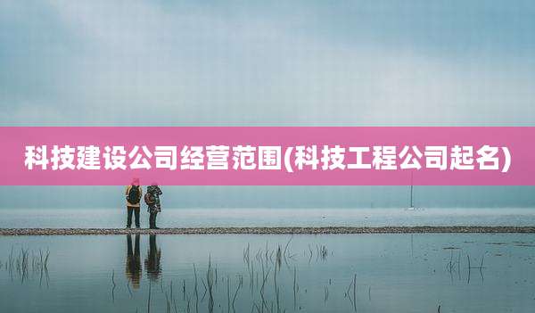科技建设公司经营范围(科技工程公司起名)