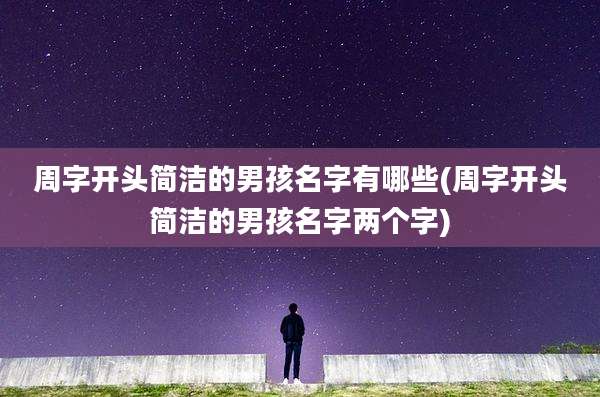 周字开头简洁的男孩名字有哪些(周字开头简洁的男孩名字两个字)