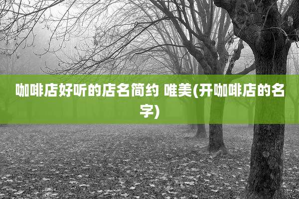 咖啡店好听的店名简约 唯美(开咖啡店的名字)