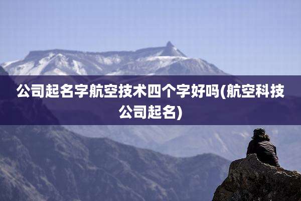 公司起名字航空技术四个字好吗(航空科技公司起名)