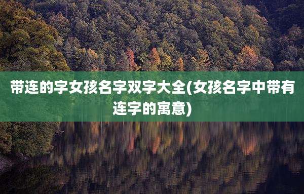 带连的字女孩名字双字大全(女孩名字中带有连字的寓意)