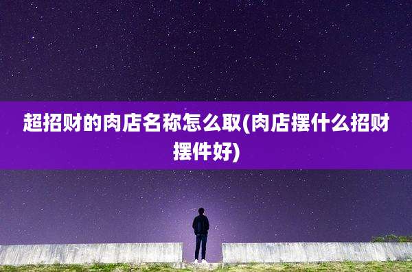 超招财的肉店名称怎么取(肉店摆什么招财摆件好)