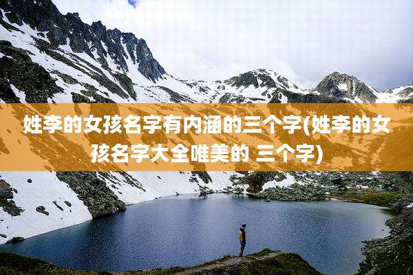 姓李的女孩名字有内涵的三个字(姓李的女孩名字大全唯美的 三个字)