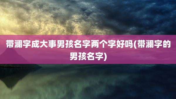 带澜字成大事男孩名字两个字好吗(带澜字的男孩名字)