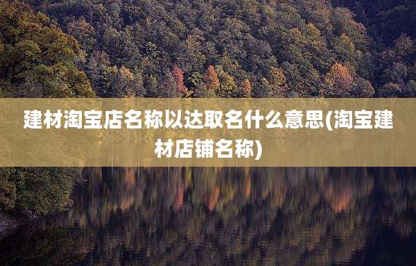 建材淘宝店名称以达取名什么意思(淘宝建材店铺名称)