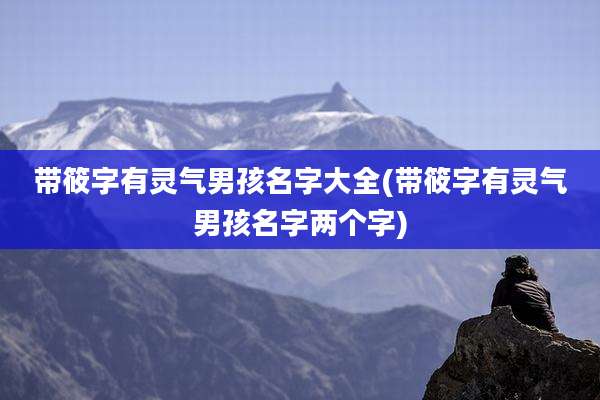 带筱字有灵气男孩名字大全(带筱字有灵气男孩名字两个字)