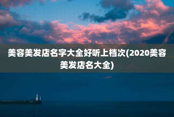 美容美发店名字大全好听上档次(2020美容美发店名大全)