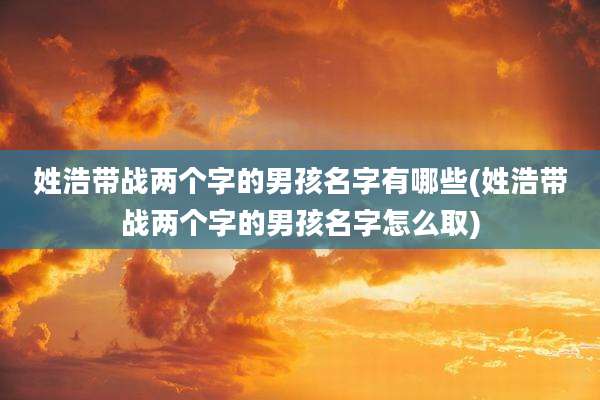 姓浩带战两个字的男孩名字有哪些(姓浩带战两个字的男孩名字怎么取)